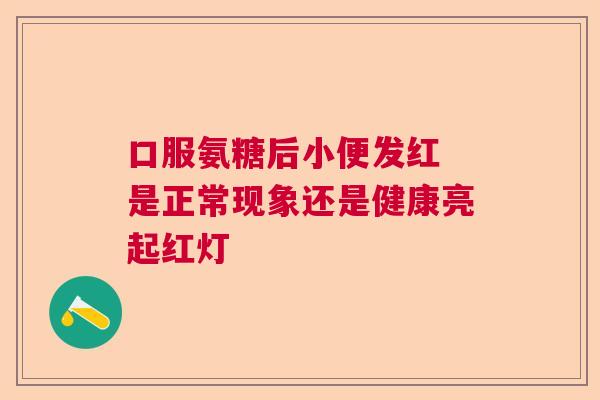 口服氨糖后小便发红 是正常现象还是健康亮起红灯