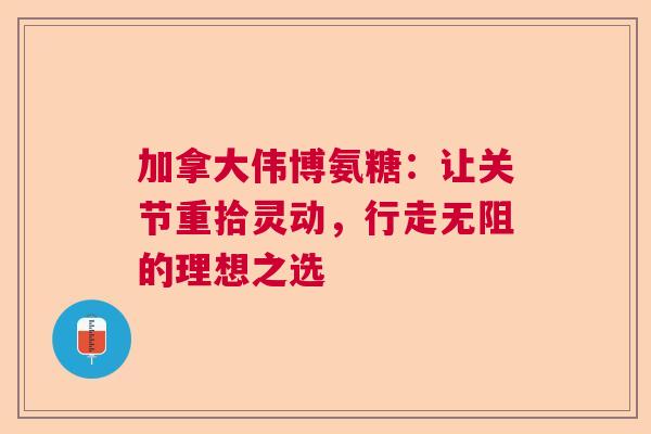 加拿大伟博氨糖：让关节重拾灵动，行走无阻的理想之选