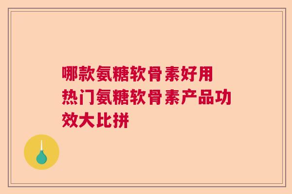 哪款氨糖软骨素好用 热门氨糖软骨素产品功效大比拼
