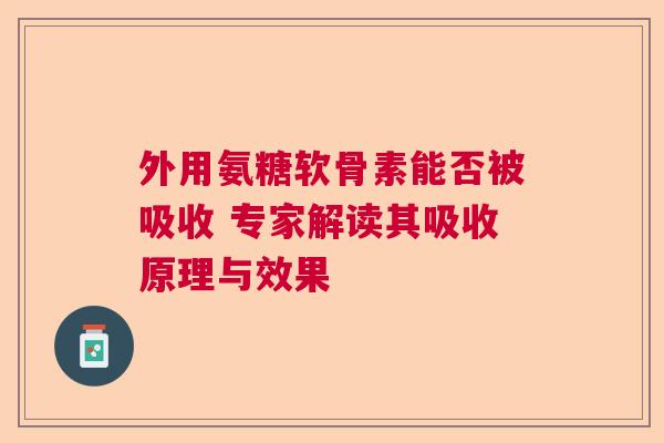 外用氨糖软骨素能否被吸收 专家解读其吸收原理与效果 外用氨糖软骨素能否被吸收 专家解读其吸收原理与效果