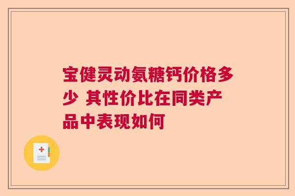 宝健灵动氨糖钙价格多少 其性价比在同类产品中表现如何