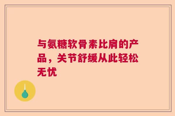 与氨糖软骨素比肩的产品,关节舒缓从此轻松无忧 与氨糖软骨素比肩的产品,关节舒缓从此轻松无忧