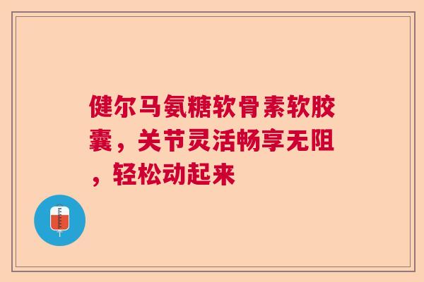 健尔马氨糖软骨素软胶囊,关节灵活畅享无阻,轻松动起来
