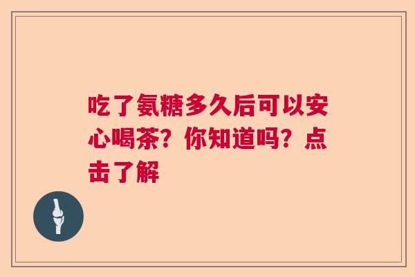 吃了氨糖多久后可以安心喝茶?你知道吗?点击了解