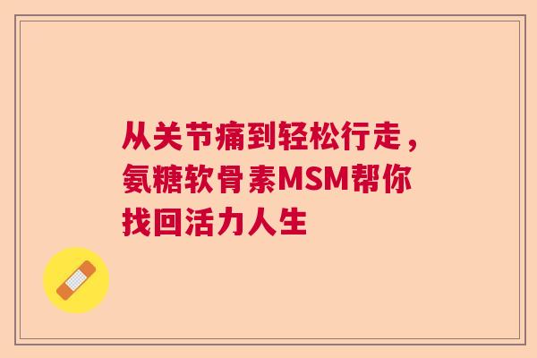 从关节痛到轻松行走，氨糖软骨素MSM帮你找回活力人生