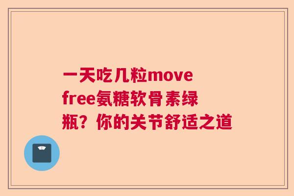 一天吃几粒move free氨糖软骨素绿瓶?你的关节舒适之道 一天吃几粒move free氨糖软骨素绿瓶?你的关节舒适之道