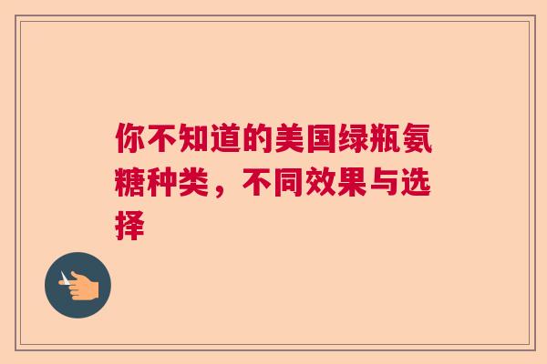 你不知道的美国绿瓶氨糖种类,不同效果与选择 你不知道的美国绿瓶氨糖种类,不同效果与选择