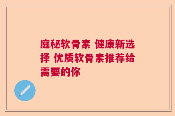 庭秘软骨素 健康新选择 优质软骨素推荐给需要的你 庭秘软骨素 健康新选择 优质软骨素推荐给需要的你