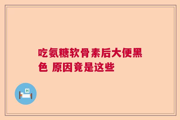 吃氨糖软骨素后大便黑色 原因竟是这些