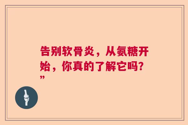 告别软骨炎，从氨糖开始，你真的了解它吗？”