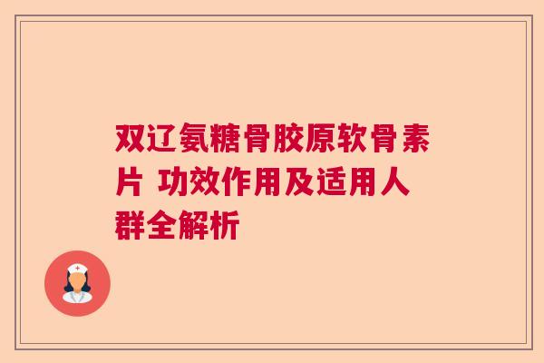 双辽氨糖骨胶原软骨素片 功效作用及适用人群全解析
