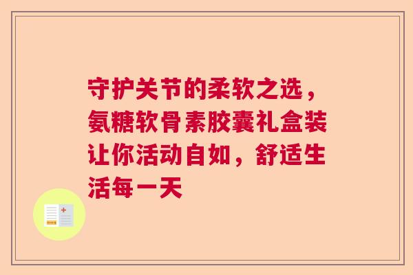 守护关节的柔软之选，氨糖软骨素胶囊礼盒装让你活动自如，舒适生活每一天