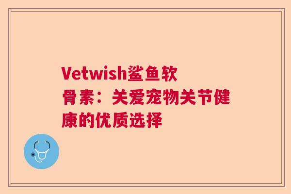 Vetwish鲨鱼软骨素:关爱宠物关节健康的优质选择 Vetwish鲨鱼软骨素:关爱宠物关节健康的优质选择