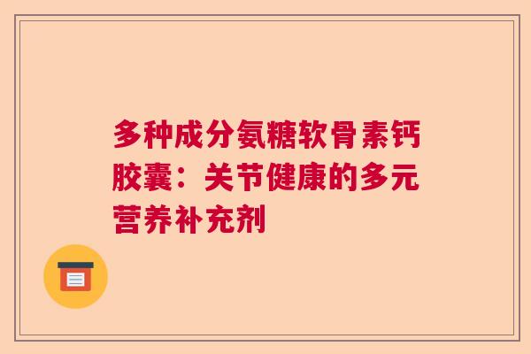 多种成分氨糖软骨素钙胶囊:关节健康的多元营养补充剂 多种成分氨糖软骨素钙胶囊:关节健康的多元营养补充剂