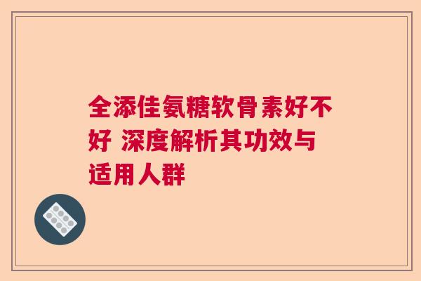 全添佳氨糖软骨素好不好 深度解析其功效与适用人群