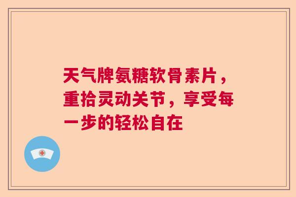 天气牌氨糖软骨素片,重拾灵动关节,享受每一步的轻松自在