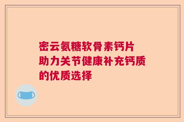 密云氨糖软骨素钙片 助力关节健康补充钙质的优质选择
