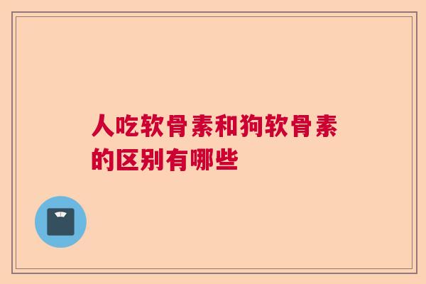 人吃软骨素和狗软骨素的区别有哪些 人吃软骨素和狗软骨素的区别有哪些