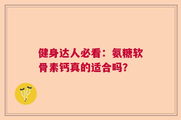健身达人必看:氨糖软骨素钙真的适合吗? 健身达人必看:氨糖软骨素钙真的适合吗?