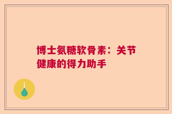 博士氨糖软骨素：关节健康的得力助手