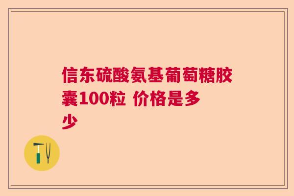 信东硫酸氨基葡萄糖胶囊100粒 价格是多少