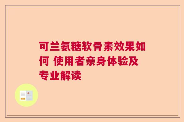 可兰氨糖软骨素效果如何 使用者亲身体验及专业解读