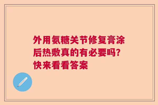 外用氨糖关节修复膏涂后热敷真的有必要吗？快来看看答案