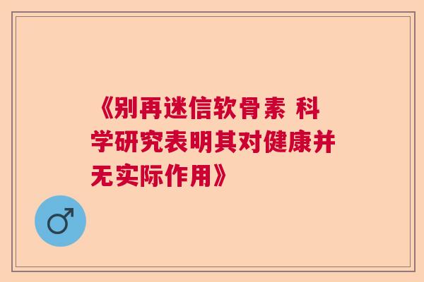《别再迷信软骨素 科学研究表明其对健康并无实际作用》