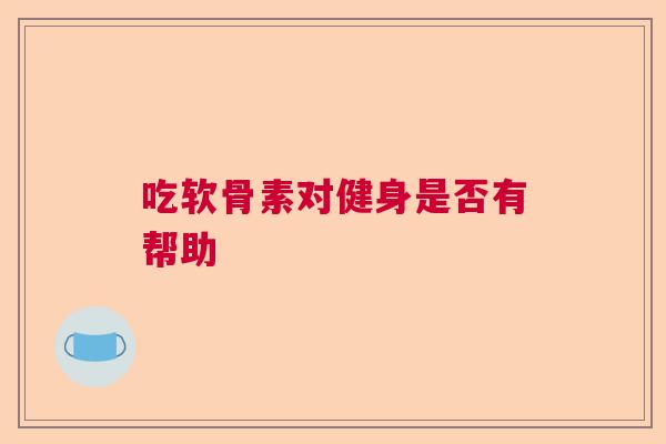 吃软骨素对健身是否有帮助