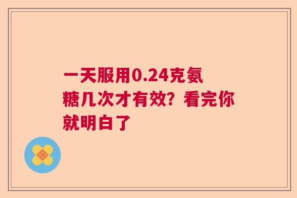 一天服用0.24克氨糖几次才有效?看完你就明白了