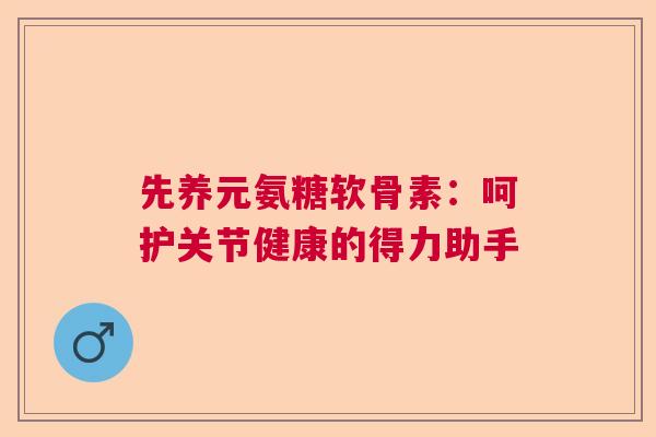 先养元氨糖软骨素:呵护关节健康的得力助手