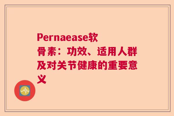 Pernaease软骨素：功效、适用人群及对关节健康的重要意义
