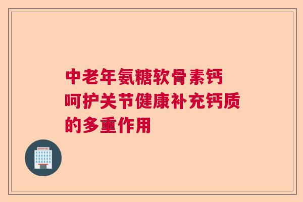中老年氨糖软骨素钙 呵护关节健康补充钙质的多重作用 中老年氨糖软骨素钙 呵护关节健康补充钙质的多重作用