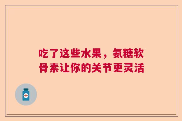 吃了这些水果，氨糖软骨素让你的关节更灵活