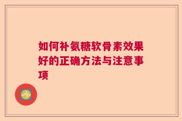 如何补氨糖软骨素效果好的正确方法与注意事项
