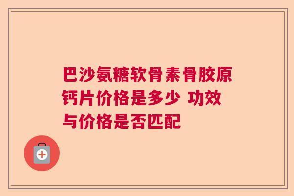 巴沙氨糖软骨素骨胶原钙片价格是多少 功效与价格是否匹配