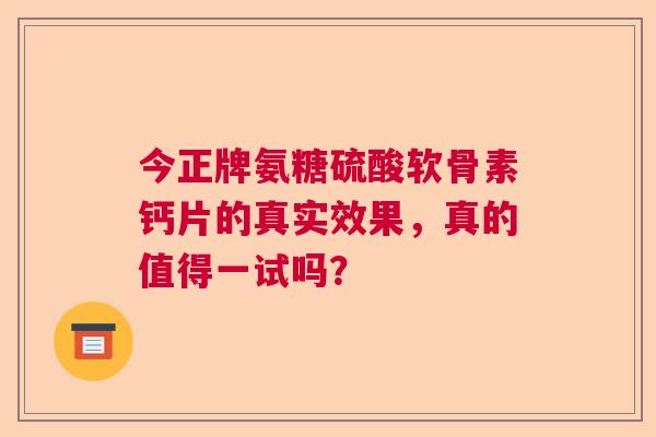 今正牌氨糖硫酸软骨素钙片的真实效果，真的值得一试吗？