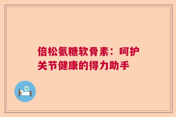 倍松氨糖软骨素：呵护关节健康的得力助手