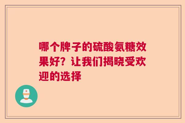 哪个牌子的硫酸氨糖效果好?让我们揭晓受欢迎的选择 哪个牌子的硫酸氨糖效果好?让我们揭晓受欢迎的选择