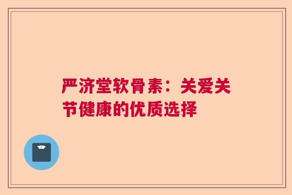 严济堂软骨素:关爱关节健康的优质选择 严济堂软骨素:关爱关节健康的优质选择