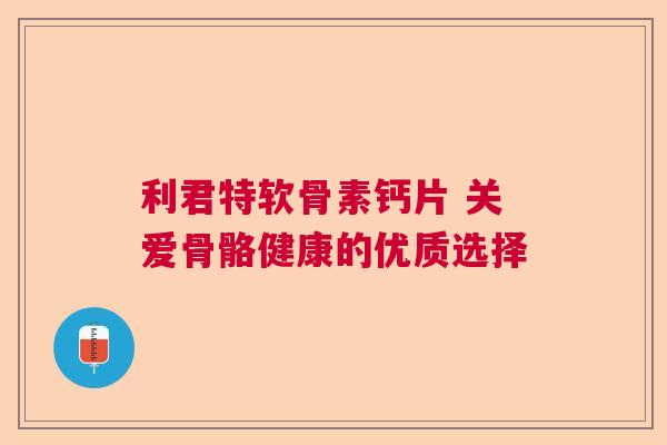 利君特软骨素钙片 关爱骨骼健康的优质选择