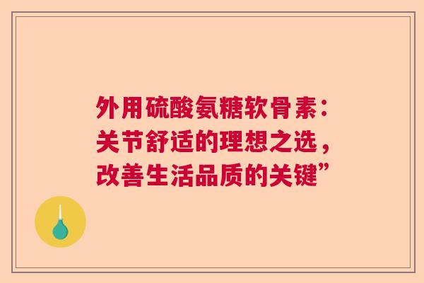 外用硫酸氨糖软骨素:关节舒适的理想之选,改善生活品质的关键” 外用硫酸氨糖软骨素:关节舒适的理想之选,改善生活品质的关键”