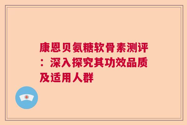 康恩贝氨糖软骨素测评：深入探究其功效品质及适用人群