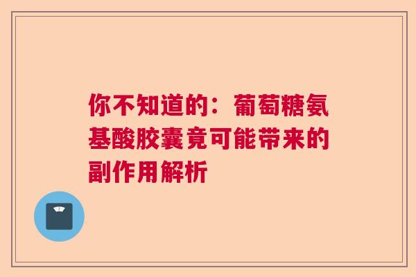 你不知道的：葡萄糖氨基酸胶囊竟可能带来的副作用解析