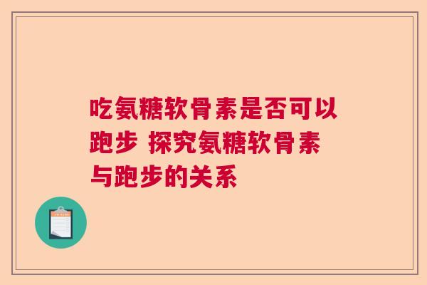 吃氨糖软骨素是否可以跑步 探究氨糖软骨素与跑步的关系