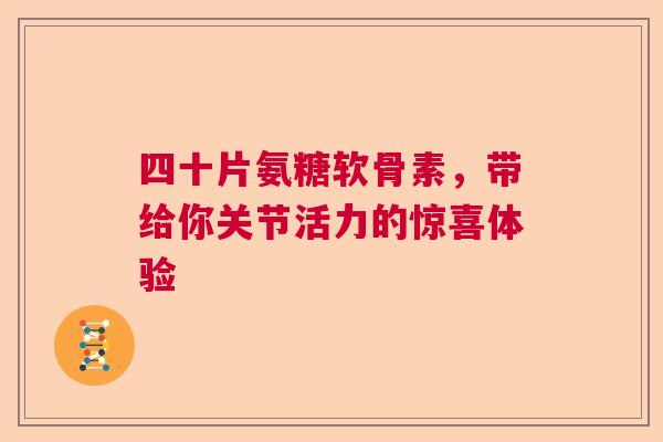 四十片氨糖软骨素,带给你关节活力的惊喜体验 四十片氨糖软骨素,带给你关节活力的惊喜体验