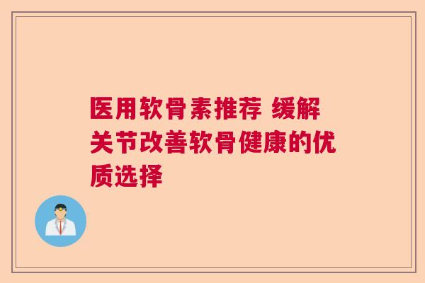 医用软骨素推荐 缓解关节改善软骨健康的优质选择 医用软骨素推荐 缓解关节改善软骨健康的优质选择
