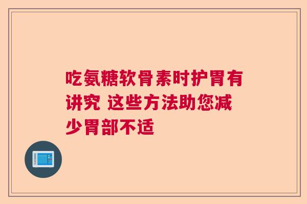 吃氨糖软骨素时护胃有讲究 这些方法助您减少胃部不适