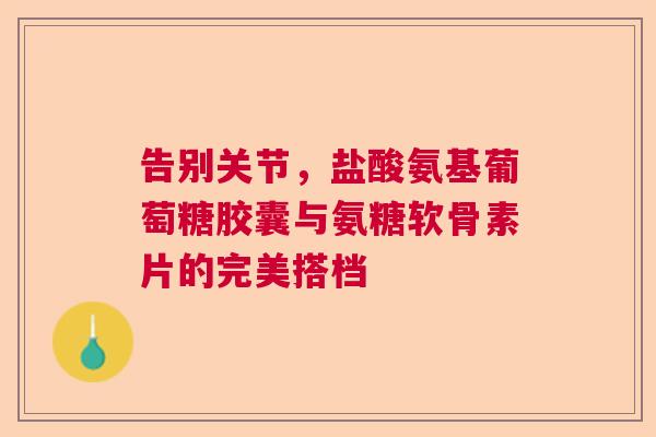 告别关节，盐酸氨基葡萄糖胶囊与氨糖软骨素片的完美搭档
