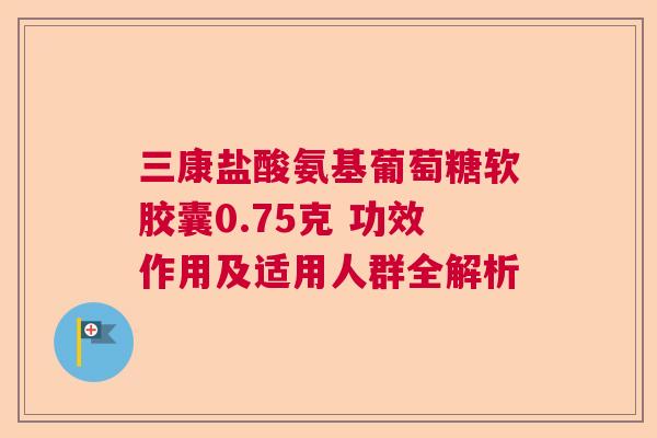三康盐酸氨基葡萄糖软胶囊0.75克 功效作用及适用人群全解析